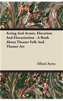 Acting and Actors, Elocution and Elocutionists - A Book about Theater Folk and Theater Art