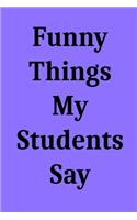 Funny Things My Students Say: Blank Lined Journal Notebook for Teachers