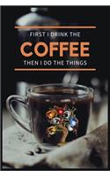 First I Drink The Coffee Then I Do The Things