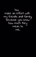 You make an effort with my friends and family, because you know how much they mean to me.