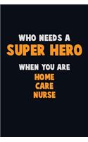 Who Need A SUPER HERO, When You Are home care nurse: 6X9 Career Pride 120 pages Writing Notebooks