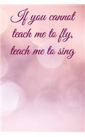 If you cannot teach me to fly, teach me to sing