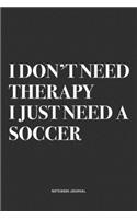 I Don't Need Therapy I Just Need A Soccer: A 6x9 Inch Diary Notebook Journal With A Bold Text Font Slogan On A Matte Cover and 120 Blank Lined Pages Makes A Great Alternative To A Card