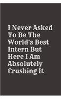 I Never Asked To Be The World's Best Intern But Here I Am Absolutely Crushing It: Blank Lined Composition Intern Notebook, Journal & Planner - Business Humor Colleagues Gifts