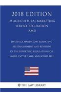 Livestock Mandatory Reporting - Reestablishment and Revision of the Reporting Regulation for Swine, Cattle, Lamb, and Boxed Beef (US Agricultural Marketing Service Regulation) (AMS) (2018 Edition)