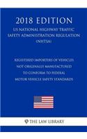 Registered Importers of Vehicles Not Originally Manufactured to Conform to Federal Motor Vehicle Safety Standards (US National Highway Traffic Safety Administration Regulation) (NHTSA) (2018 Edition)