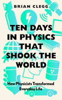 Ten Days in Physics That Shook the World: How Physicists Transformed Everyday Life