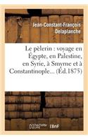 Le Pèlerin: Voyage En Égypte, En Palestine, En Syrie, À Smyrne Et À Constantinople