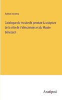 Catalogue du musée de peinture & sculpture de la ville de Valenciennes et du Musée Bénezech