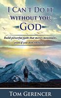 I Can't Do it Without You, God: Build powerful faith that moves mountains, even if you don't believe