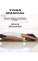 Yoga Manual: Discover How To Relief Stress Increase Flexibility And Gain Energy