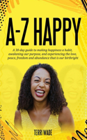 A-Z HAPPY A 30-day guide to making happiness a habit, awakening our purpose, and experiencing the love, peace, freedom and abundance that is our birthright.