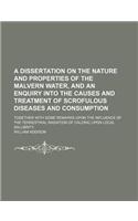 A   Dissertation on the Nature and Properties of the Malvern Water, and an Enquiry Into the Causes and Treatment of Scrofulous Diseases and Consumptio