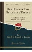 Our Common Task Before the Throne: Some Social Welfare Prayers and Hymns (Classic Reprint)