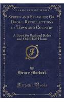 Sprees and Splashes; Or, Droll Recollections of Town and Country: A Book for Railroad Rides and Odd Half-Hours (Classic Reprint)