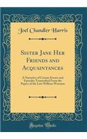 Sister Jane Her Friends and Acquaintances: A Narrative of Certain Events and Episodes Transcribed from the Papers of the Late William Wornum (Classic Reprint): A Narrative of Certain Events and Episodes Transcribed from the Papers of the Late William Wornum (Classic Reprint)