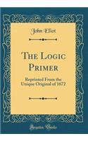 The Logic Primer: Reprinted from the Unique Original of 1672 (Classic Reprint)