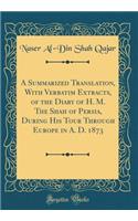 A Summarized Translation, with Verbatim Extracts, of the Diary of H. M. the Shah of Persia, During His Tour Through Europe in A. D. 1873 (Classic Reprint)