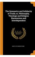 The Symmetry and Solidarity of Truth; Or, Philosophy, Theology and Religion Harmonious and Interdependent