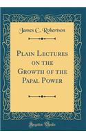 Plain Lectures on the Growth of the Papal Power (Classic Reprint)