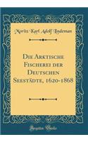 Die Arktische Fischerei Der Deutschen Seestï¿½dte, 1620-1868 (Classic Reprint)