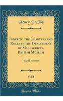 Index to the Charters and Rolls in the Department of Manuscripts, British Museum, Vol. 1: Index Locorum (Classic Reprint)
