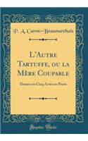 L'Autre Tartuffe, ou la Mère Coupable: Drame en Cinq Actes en Prose (Classic Reprint)