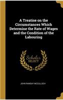 A Treatise on the Circumstances Which Determine the Rate of Wages and the Condition of the Labouring