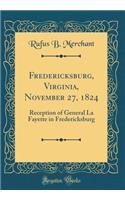 Fredericksburg, Virginia, November 27, 1824: Reception of General La Fayette in Fredericksburg (Classic Reprint)