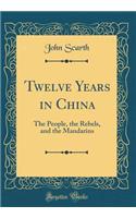 Twelve Years in China: The People, the Rebels, and the Mandarins (Classic Reprint)