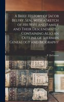 A Brief History of Jacob Belfry, Sen., With a Sketch of His Wife and Family and Their Descendants [microform] / Containing Also an Outline of Sherman Genealogy and Biography