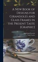 New Book of Designs for Girandoles and Glass Frames in the Present Taste [graphic]