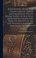 Book-keeping in the True Italian Form of Debtor and Creditor by Way of Double Entry, or, Practical Book-keeping Exemplified From the Precepts of the Late Ingenious Author of Mercantile Arithmetic