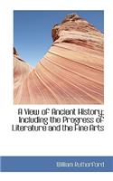 A View of Ancient History; Including the Progress of Literature and the Fine Arts