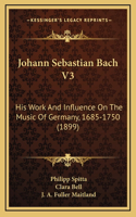 Johann Sebastian Bach V3: His Work And Influence On The Music Of Germany, 1685-1750 (1899)(English)
