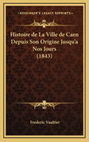 Histoire de La Ville de Caen Depuis Son Origine Jusqu'a Nos Jours (1843)