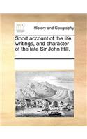 Short Account of the Life, Writings, and Character of the Late Sir John Hill, ...