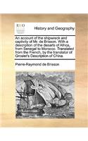 Account of the Shipwreck and Captivity of Mr. de Brisson. with a Description of the Desarts of Africa, from Senegal to Morocco. Translated from the French, by the Translator of Grosier's Description of China.