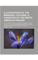 Illustrations of the Manners, Customs, & Condition of the North American Indians; With Letters and Notes, Written During the Eight Years of Travel and: (English)