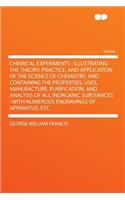 Chemical Experiments: Illustrating the Theory, Practice, and Application of the Science of Chemistry, and Containing the Properties, Uses, Manufacture, Purification, and Analysis of All Inorganic Substances: With Numerous Engravings of Apparatus, E