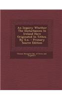 An Inquiry Whether the Disturbances in Ireland Have Originated in Tithes. by S.N. - Primary Source Edition