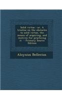 Solid Virtue: Or, a Treatise on the Obstacles to Solid Virtue, the Means of Acquiring, and Motives for Practicing It: Or, a Treatise on the Obstacles to Solid Virtue, the Means of Acquiring, and Motives for Practicing It