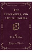 The Peacemaker, and Other Stories (Classic Reprint)