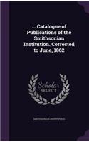 ... Catalogue of Publications of the Smithsonian Institution. Corrected to June, 1862