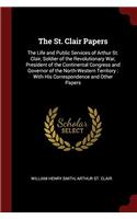The St. Clair Papers: The Life and Public Services of Arthur St. Clair, Soldier of the Revolutionary War, President of the Continental Congress and Go