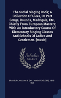 The Social Singing Book; A Collection Of Glees, Or Part Songs, Rounds, Madrigals, Etc., Chiefly From European Masters; With An Introductory Course Of Elementary Singing Classes And Schools Of Ladies And Gentlemen. [music]