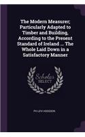 The Modern Measurer; Particularly Adapted to Timber and Building, According to the Present Standard of Ireland ... The Whole Laid Down in a Satisfactory Manner