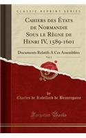 Cahiers des États de Normandie Sous le Règne de Henri IV, 1589-1601, Vol. 1: Documents Relatifs A Ces Assemblées (Classic Reprint)