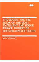 The Bruce: Or, the Book of the Most Excellent and Noble Prince, Robert de Broyss, King of Scots: Or, the Book of the Most Excellent and Noble Prince, Robert de Broyss, King of Scots