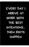 Every Day I Arrive At Work With The Best Intentions... Then Idiots Happen: Fun Work Humour Gifts: Black Lined Paperback Notebook / Journal